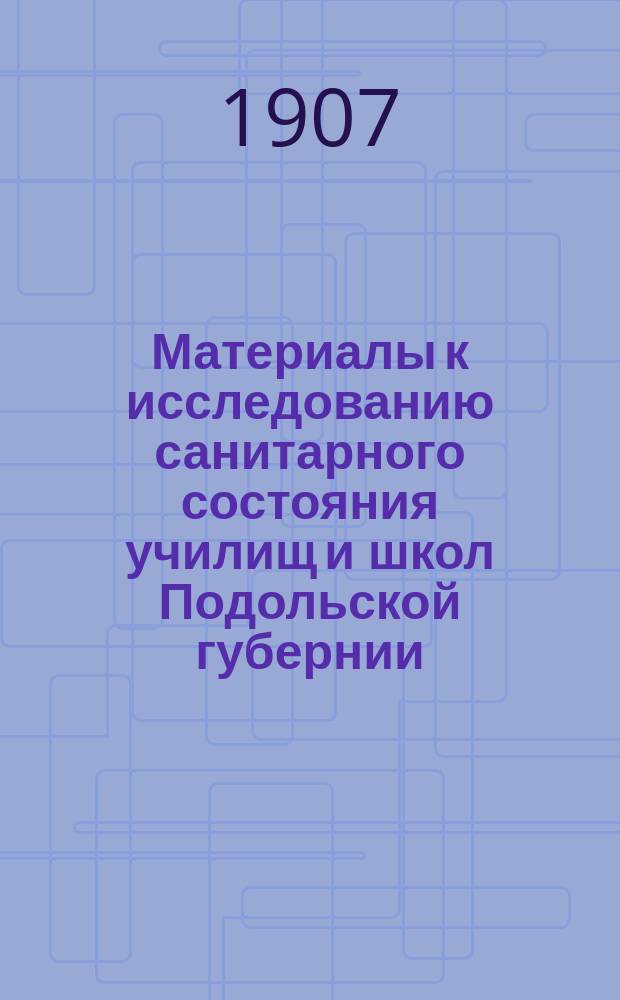 Материалы к исследованию санитарного состояния училищ и школ Подольской губернии. [1]