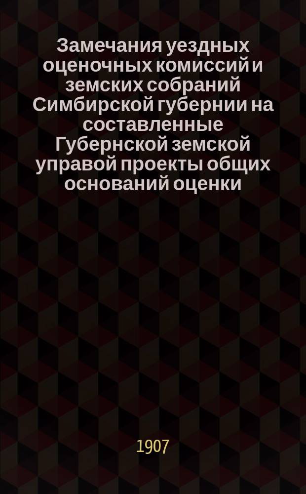 Замечания уездных оценочных комиссий и земских собраний Симбирской губернии на составленные Губернской земской управой проекты общих оснований оценки, 1) недвижимых имуществ в городских поселениях, 2) фабрик, заводов, торговых и промышленных заведений и отзывы на эти замечания Губернской земской управы