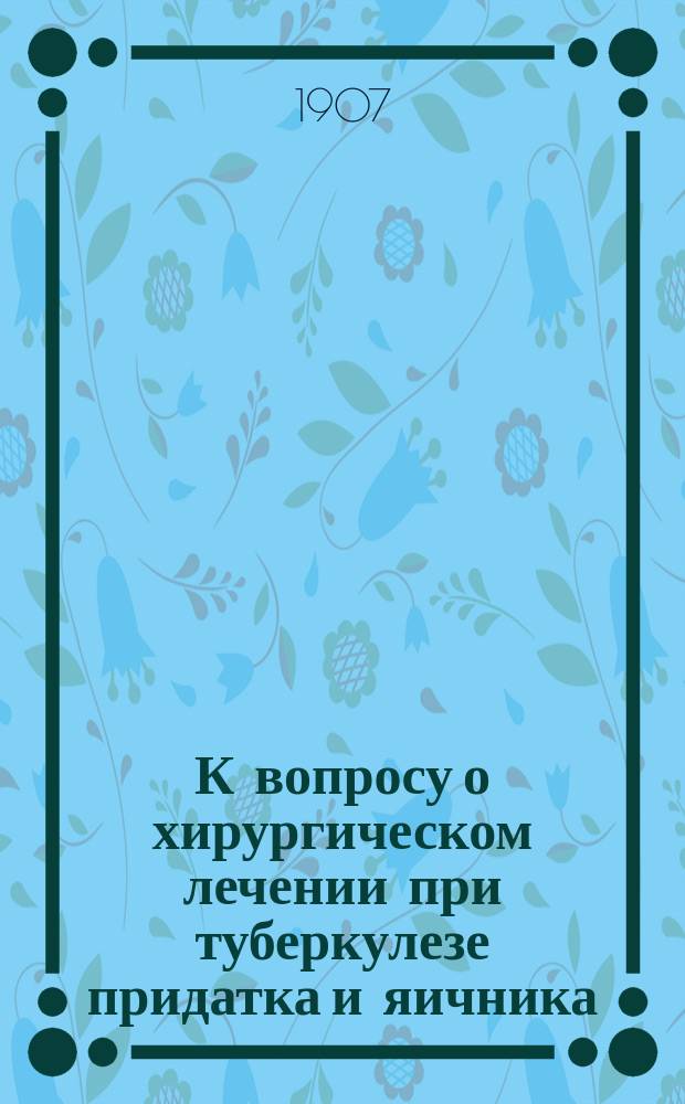К вопросу о хирургическом лечении при туберкулезе придатка и яичника : Дис. на степ. д-ра мед. К.И. Замуравкина