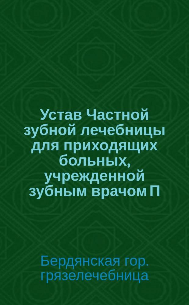 Устав Частной зубной лечебницы для приходящих больных, учрежденной зубным врачом П.Х. Рикманом в г. Туле : Утв. 18 сент. 1907 г.