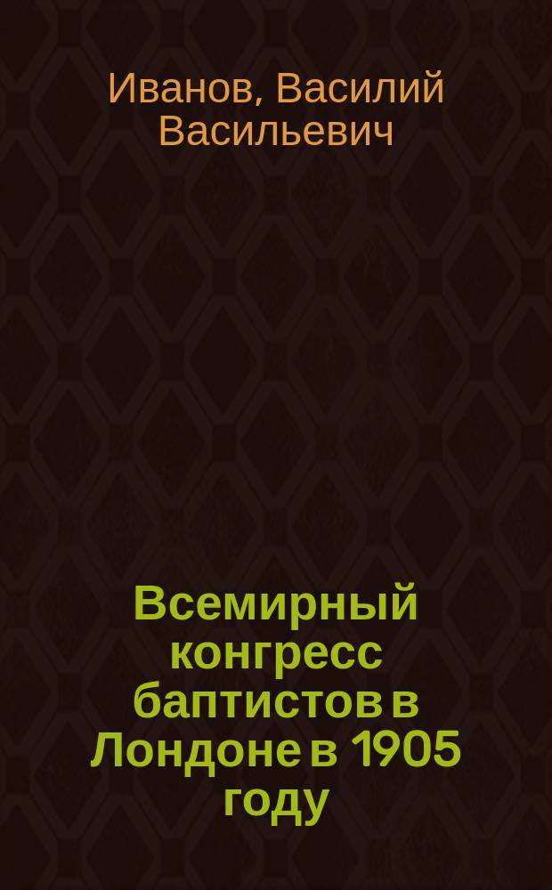 Всемирный конгресс баптистов в Лондоне в 1905 году : Докл. о поездке на конгресс. Ч. 1-4