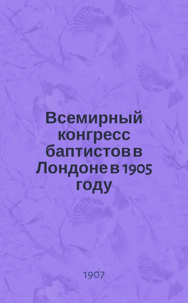 Всемирный конгресс баптистов в Лондоне в 1905 году : [Докл. о поездке на конгресс]. Ч. 1-4. Ч. 1