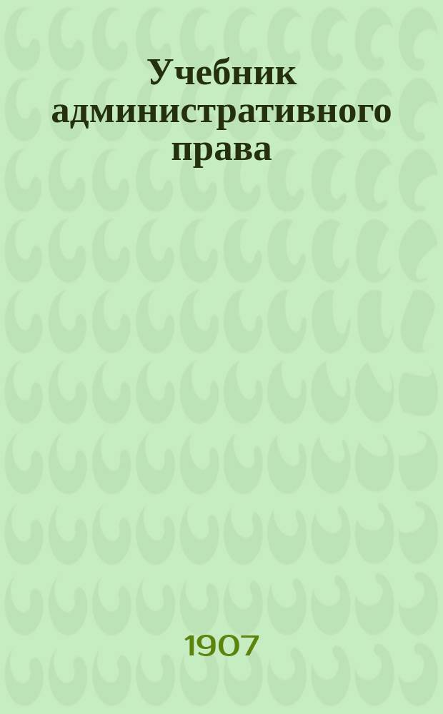 Учебник административного права : (Полиц. право. Право внутр. упр.)