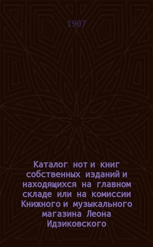 Каталог нот и книг собственных изданий и находящихся на главном складе или на комиссии Книжного и музыкального магазина Леона Идзиковского, комиссионера Киевского отдела Императорского Русск. музыкального общества в Киеве...