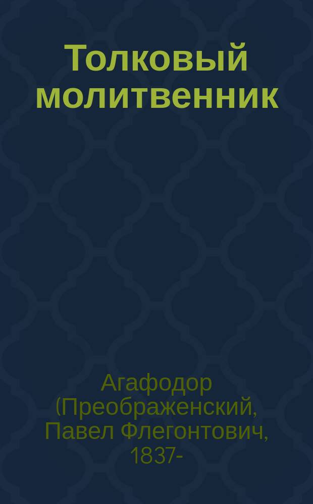 Толковый молитвенник : Объяснение избр. молитв и церков. песнопений, символа веры и заповедей закона божия и блаженств