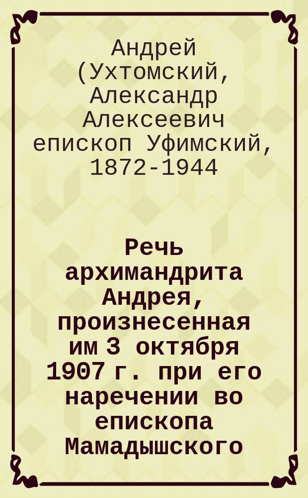 Речь архимандрита Андрея, произнесенная им 3 октября 1907 г. при его наречении во епископа Мамадышского, викария Казанской епархии