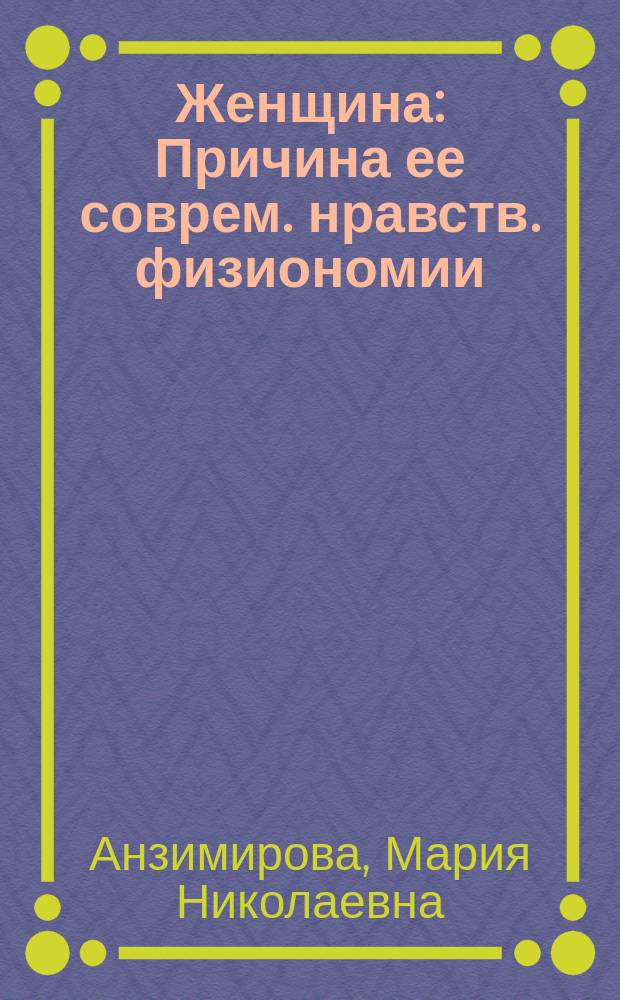 Женщина : Причина ее соврем. нравств. физиономии