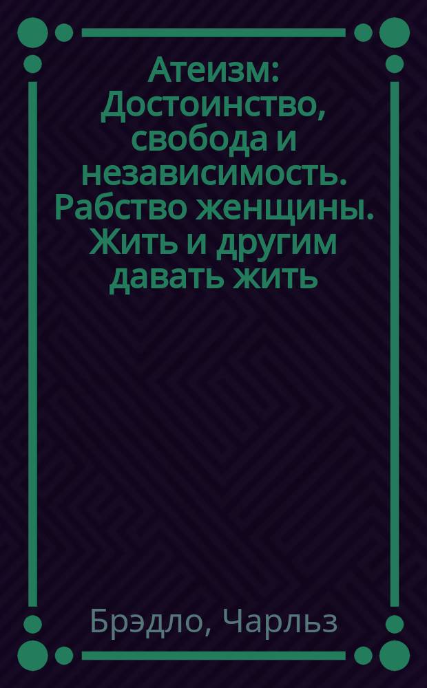 Атеизм : Достоинство, свобода и независимость. Рабство женщины. Жить и другим давать жить