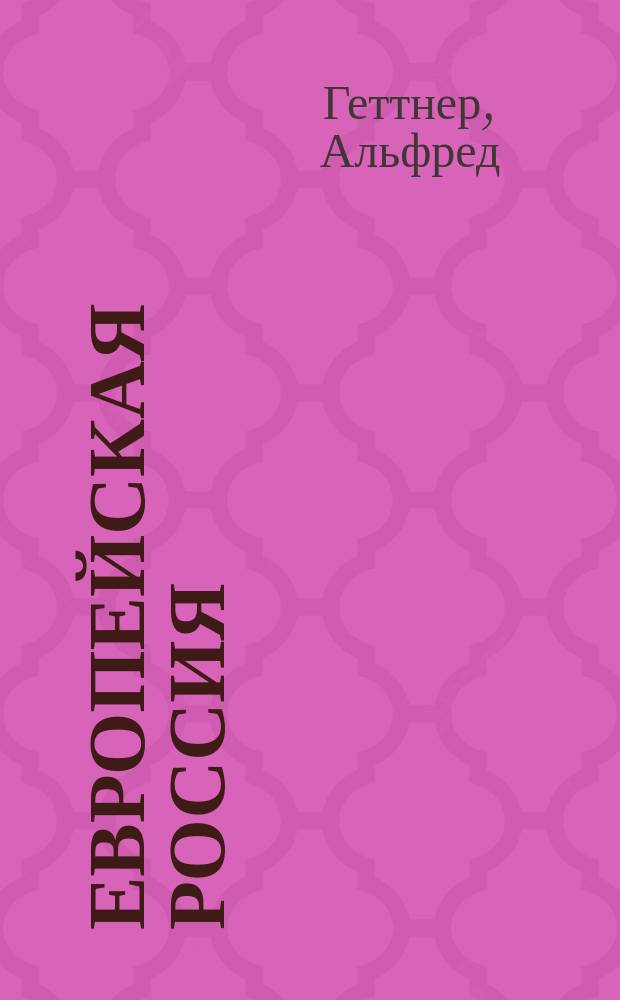 Европейская Россия : Антропогеогр. этюд Альфреда Геттнера : С 21 карт. в тексте