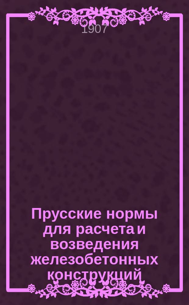 ... Прусские нормы для расчета и возведения железобетонных конструкций : Пер. с нем. : С 1 л. черт