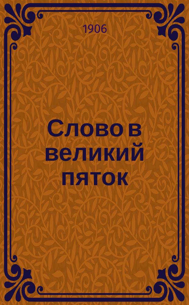 Слово в великий пяток : Суд миру у креста и гроба господня : Слово сие произнесено в Херсонск. Успенск. соборе пред плащаницею за вечерней в В. Пятницу 31 марта 1906 г.