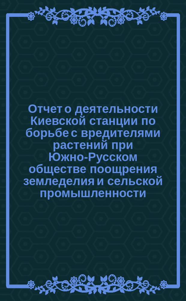 Отчет о деятельности Киевской станции по борьбе с вредителями растений при Южно-Русском обществе поощрения земледелия и сельской промышленности... за 1905 год