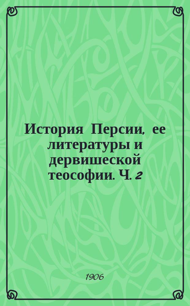 История Персии, ее литературы и дервишеской теософии. Ч. 2 : От разложения сельджукского царства до монголов
