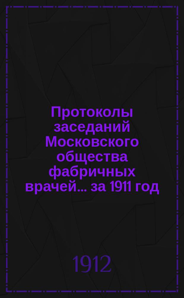 Протоколы заседаний Московского общества фабричных врачей... ... за 1911 год