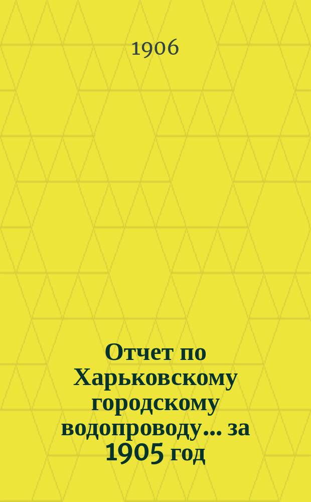 Отчет по Харьковскому городскому водопроводу... за 1905 год