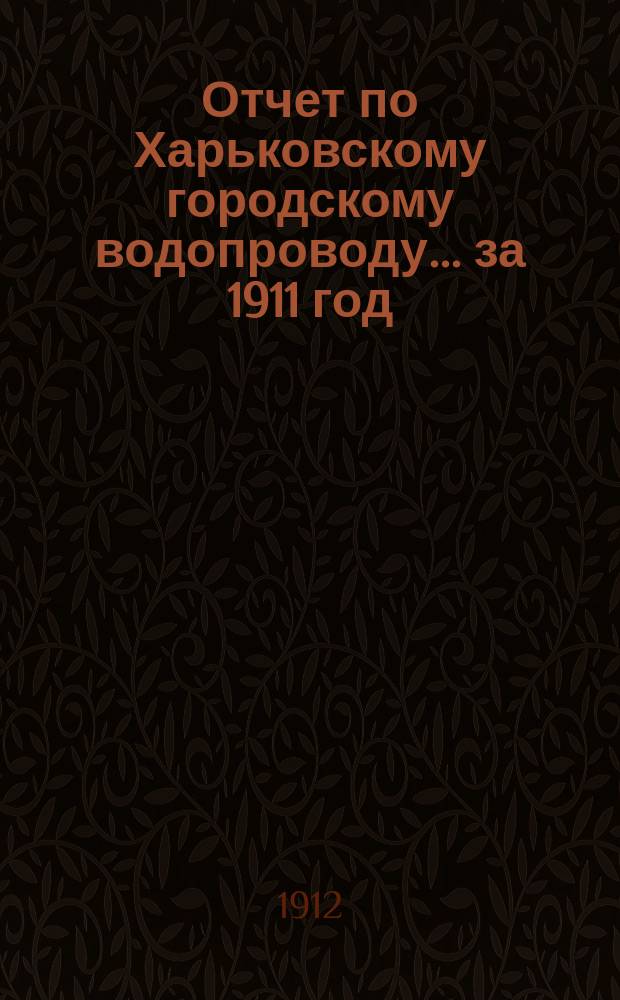 Отчет по Харьковскому городскому водопроводу... за 1911 год