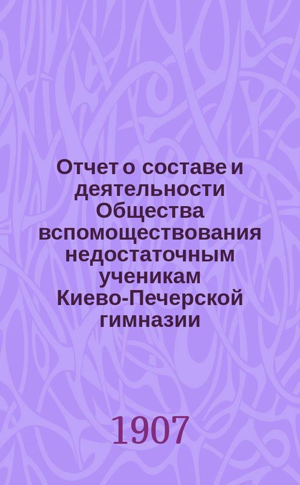 Отчет о составе и деятельности Общества вспомоществования недостаточным ученикам Киево-Печерской гимназии... ... за 1906 год