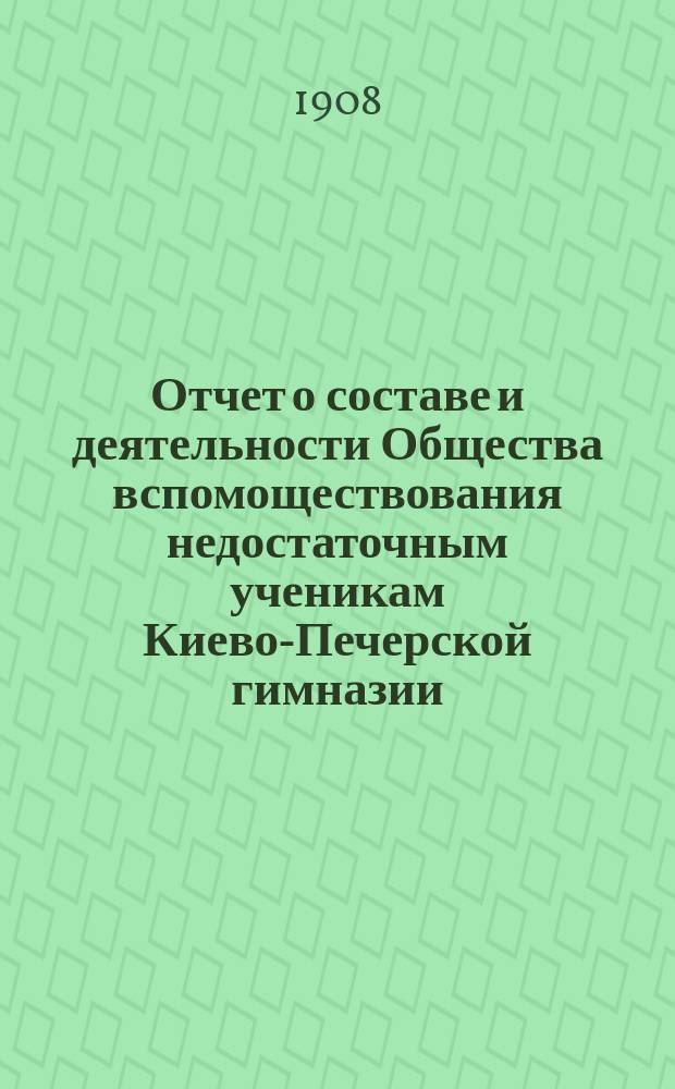 Отчет о составе и деятельности Общества вспомоществования недостаточным ученикам Киево-Печерской гимназии... ... за 1907 год