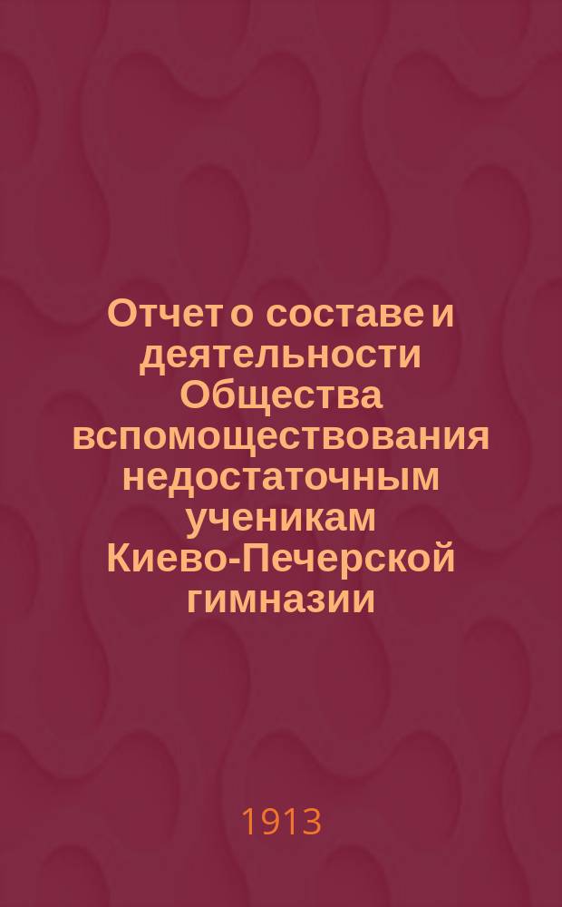 Отчет о составе и деятельности Общества вспомоществования недостаточным ученикам Киево-Печерской гимназии... ... за 1912 год