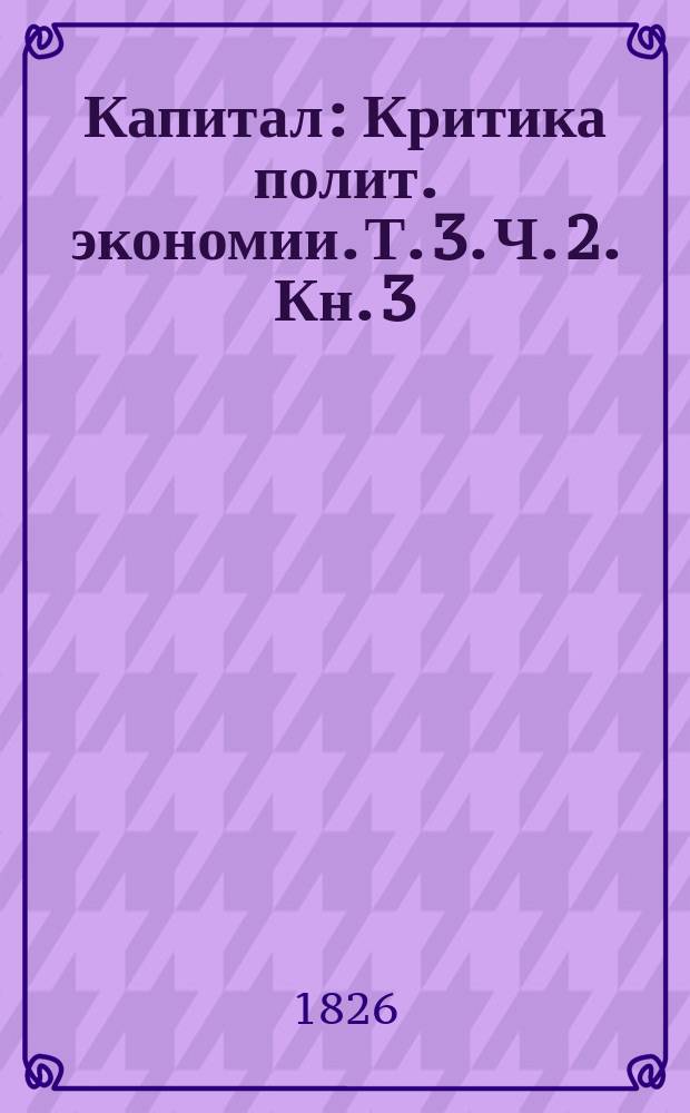 Капитал : Критика полит. экономии. Т. 3. Ч. 2. Кн. 3 : Процесс капиталистического производства, взятый в целом