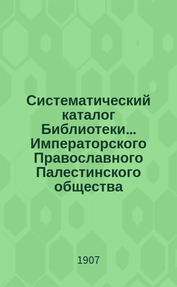 Систематический каталог Библиотеки... Императорского Православного Палестинского общества. Т. 2