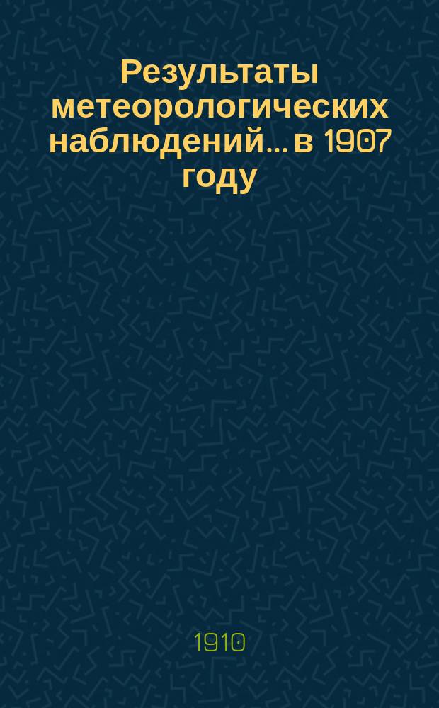 Результаты метеорологических наблюдений... в 1907 году