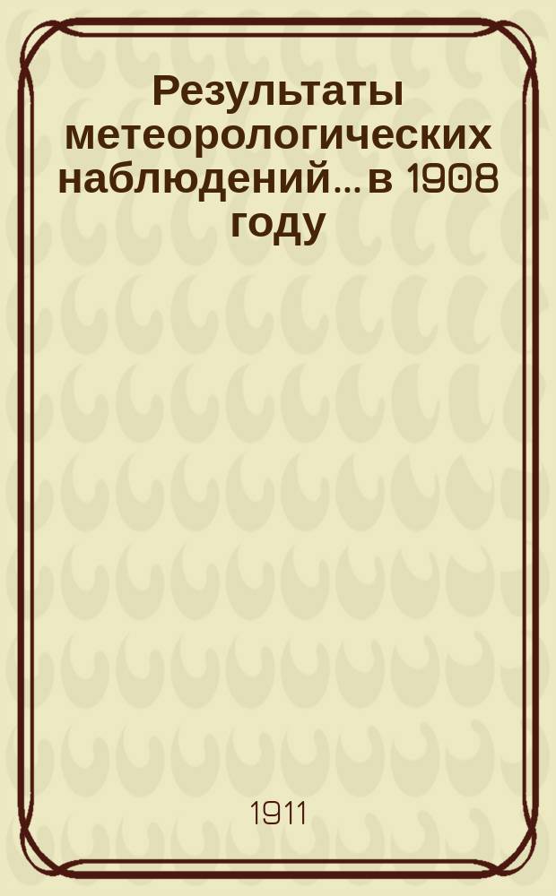 Результаты метеорологических наблюдений... в 1908 году
