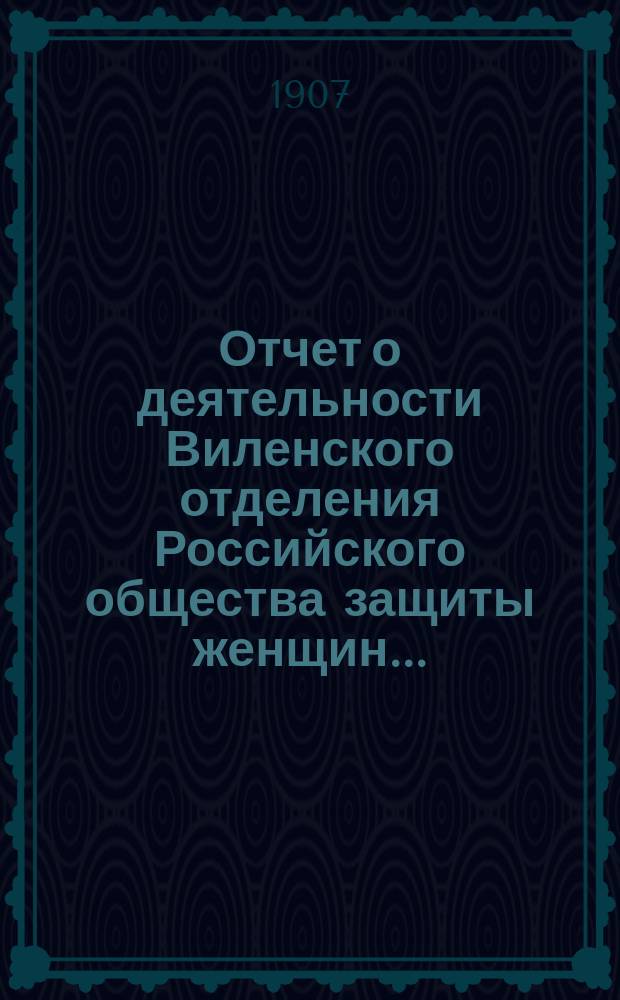 Отчет о деятельности Виленского отделения Российского общества защиты женщин...