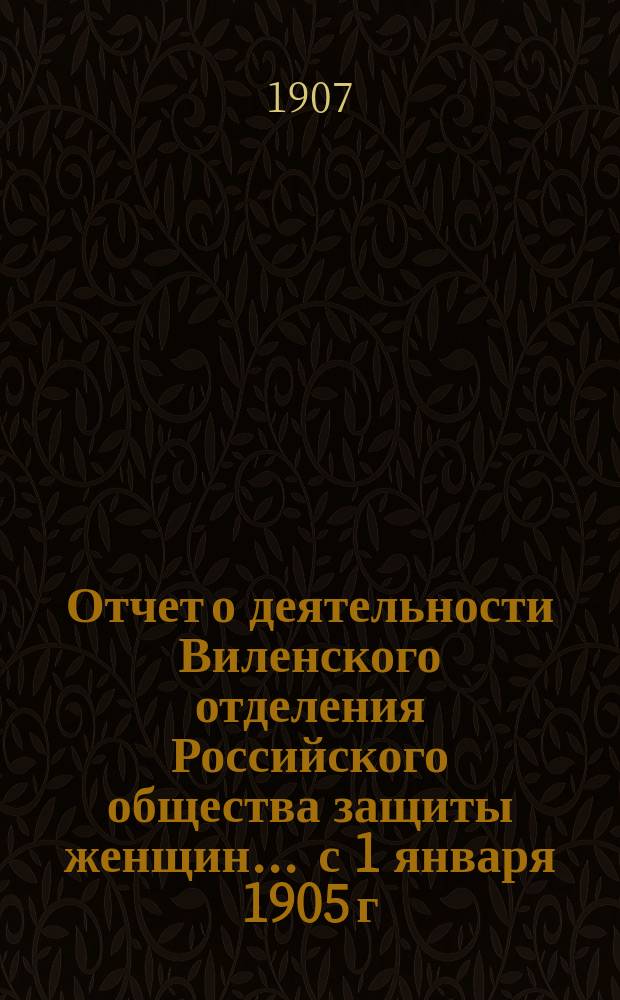 Отчет о деятельности Виленского отделения Российского общества защиты женщин... ... с 1 января 1905 г. по 1 января 1906 г.
