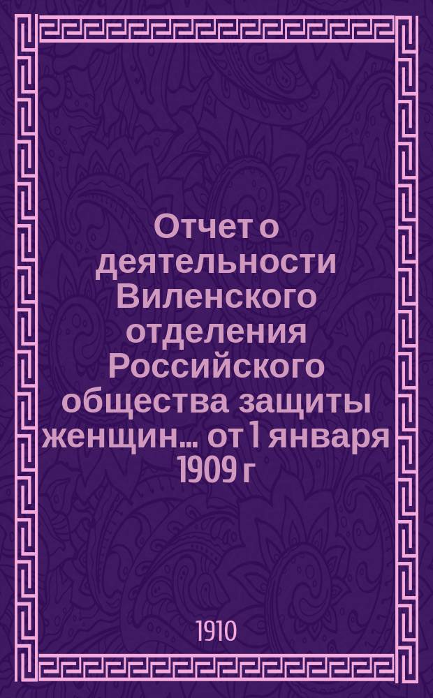 Отчет о деятельности Виленского отделения Российского общества защиты женщин... ... от 1 января 1909 г. до 1 января 1910 г.