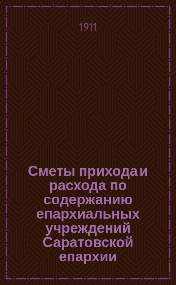 Сметы прихода и расхода по содержанию епархиальных учреждений Саратовской епархии... ... на 1912 год