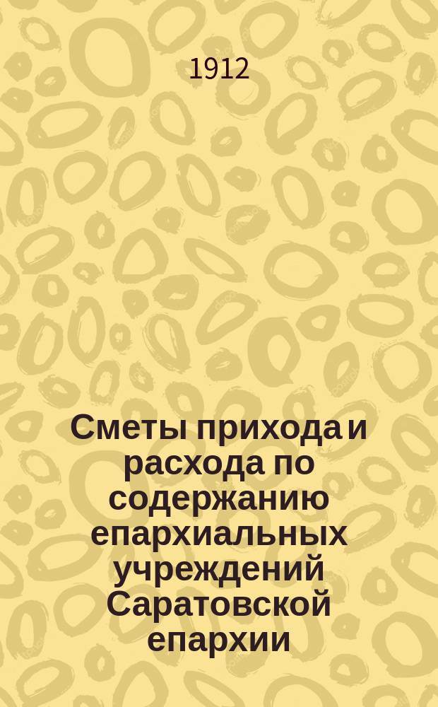 Сметы прихода и расхода по содержанию епархиальных учреждений Саратовской епархии... ... на 1913 год