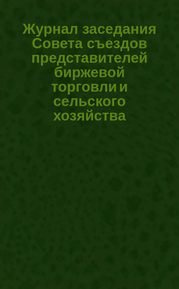Журнал заседания Совета съездов представителей биржевой торговли и сельского хозяйства... ... 1908 г.