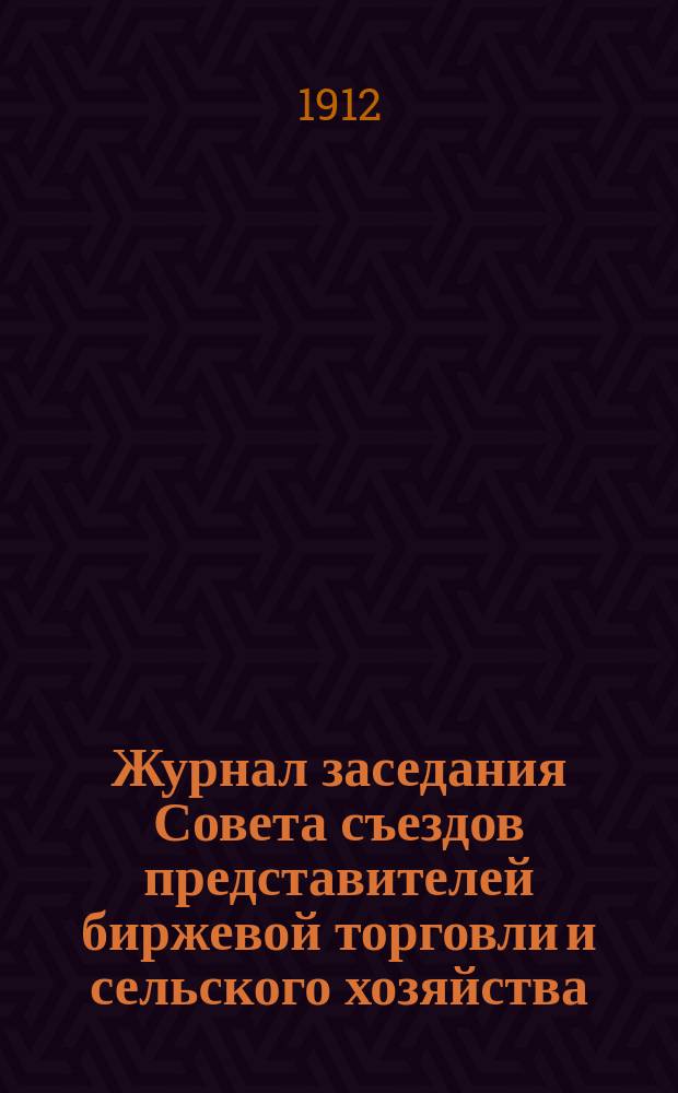 Журнал заседания Совета съездов представителей биржевой торговли и сельского хозяйства... ... 1912 г.