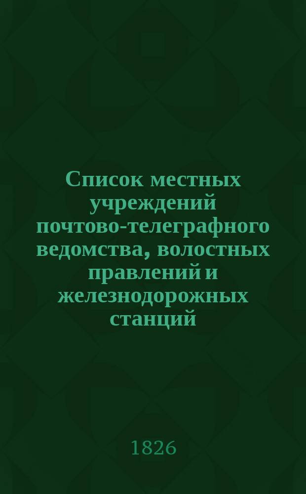 Список местных учреждений почтово-телеграфного ведомства, волостных правлений и железнодорожных станций, производящих почтовые операции : [Ч. 1]-2. [Ч. 1] : Местные учреждения Почтово-телеграфного ведомства, волостные правления и железнодорожные станции, производящие почтовые операции