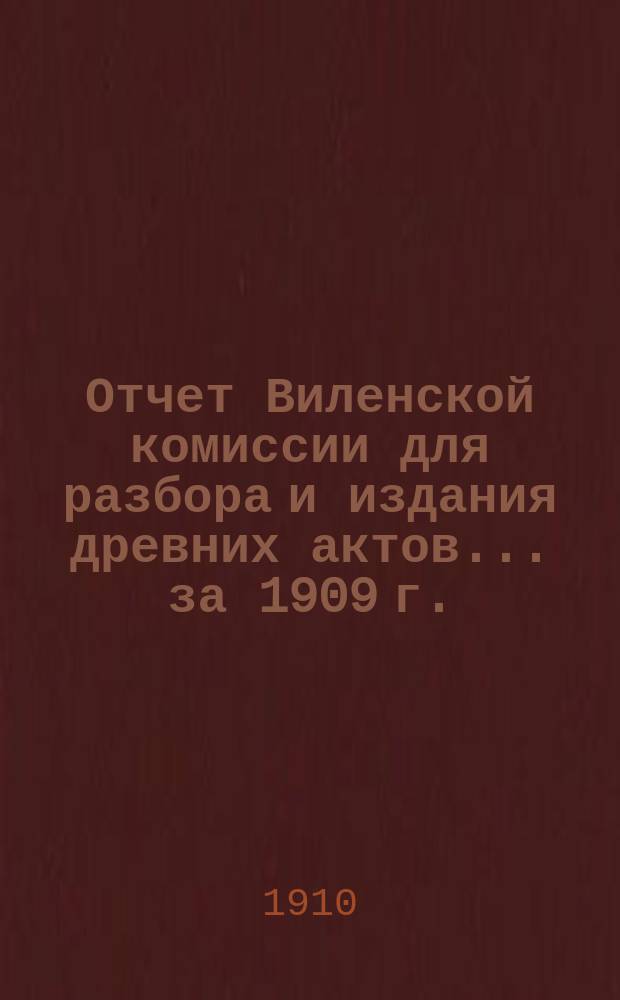 Отчет Виленской комиссии для разбора и издания древних актов... за 1909 г.