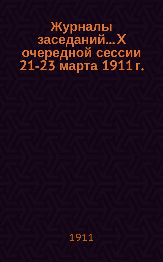 Журналы заседаний... X очередной сессии 21-23 марта 1911 г.
