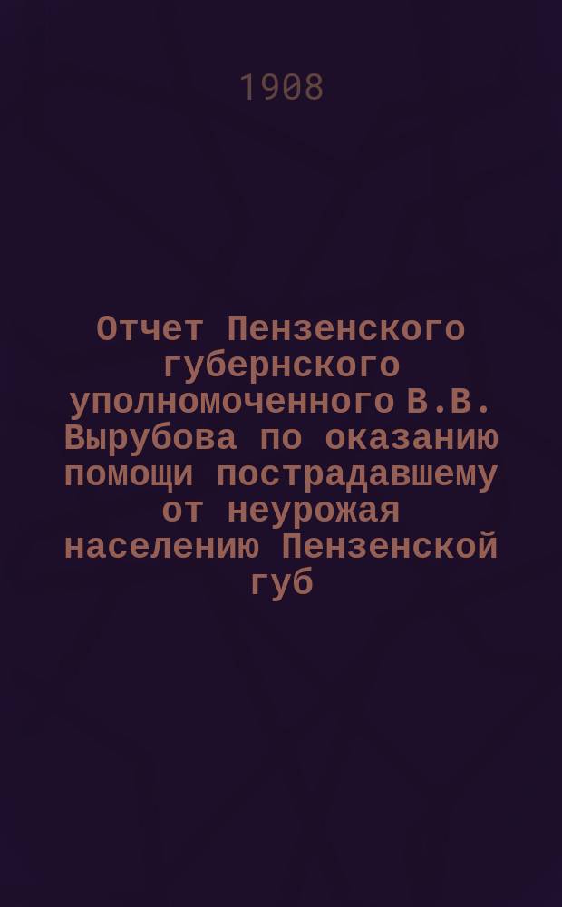Отчет Пензенского губернского уполномоченного В.В. Вырубова по оказанию помощи пострадавшему от неурожая населению Пензенской губ. в продовольственную компанию 1906/7 года : Вып. 1-. Вып. 1 : Кассовый отчет