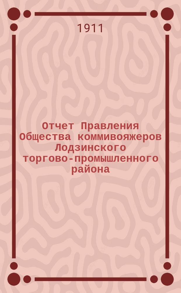 Отчет Правления Общества коммивояжеров Лодзинского торгово-промышленного района.., представленный на утверждение Общего Собрания... ... за время от 1 (14) января 1910 г. по 19 декабря 1910 г. (1 января 1911 г.)