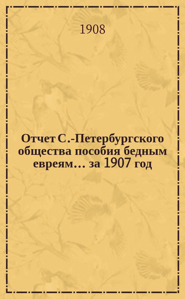 Отчет С.-Петербургского общества пособия бедным евреям... ... за 1907 год