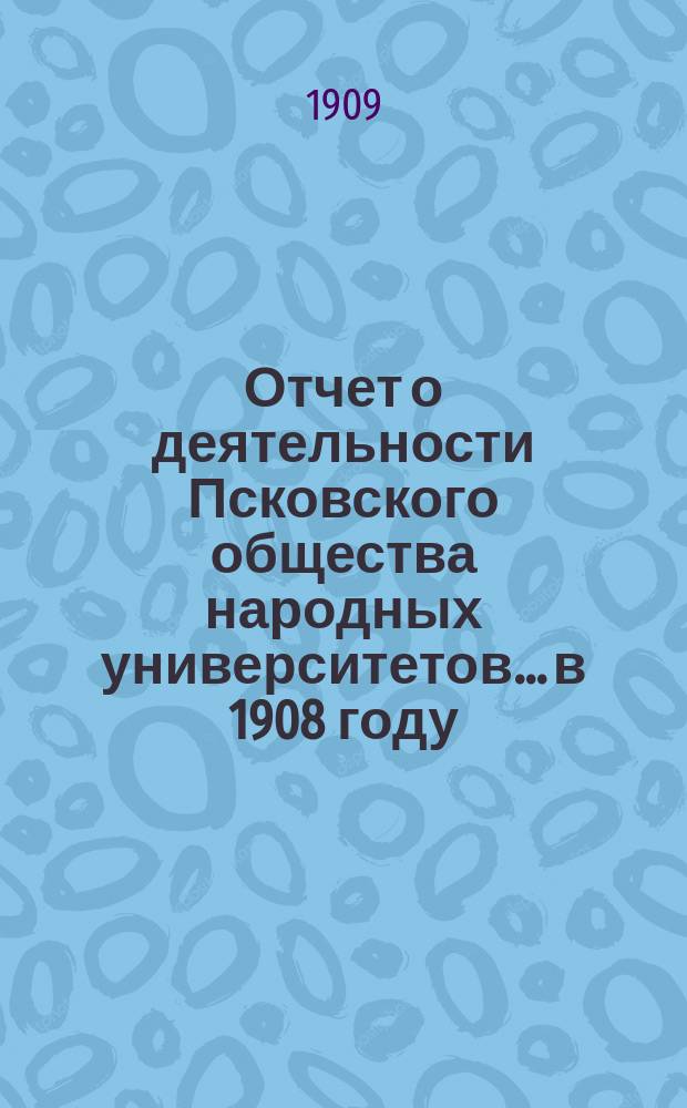 Отчет о деятельности Псковского общества народных университетов... в 1908 году