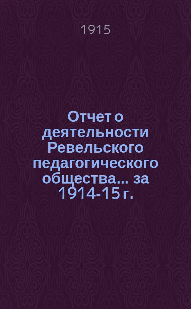 Отчет о деятельности Ревельского педагогического общества... за 1914-15 г.