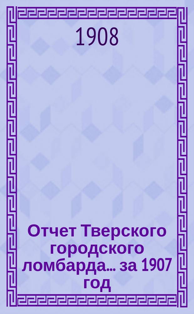 Отчет Тверского городского ломбарда... за 1907 год