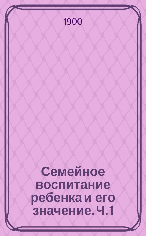 Семейное воспитание ребенка и его значение. Ч. 1 : Школьные типы ; Ч. 2. Основные проявления ребенка