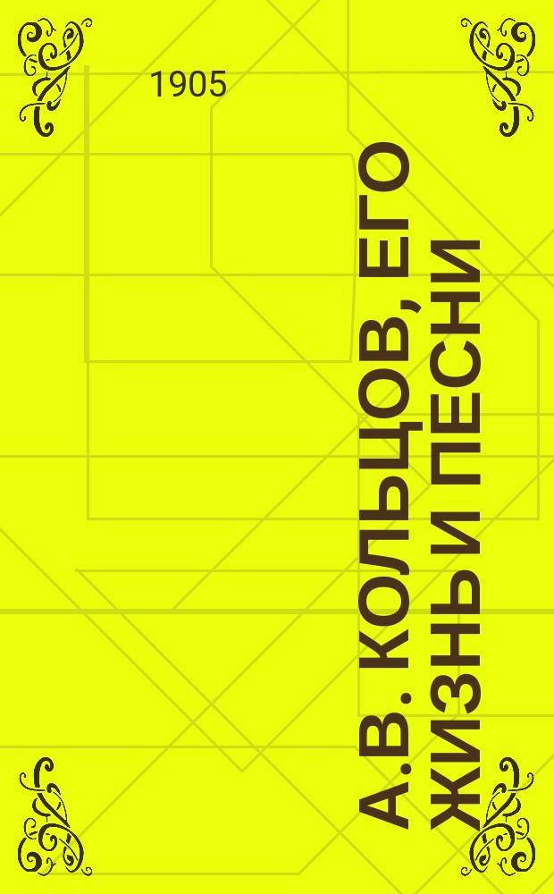 А.В. Кольцов, его жизнь и песни : С прил. песен Кольцова : С портр. и видом памятника А.В. Кольцова и с рис. в тексте Н.Н. Севена