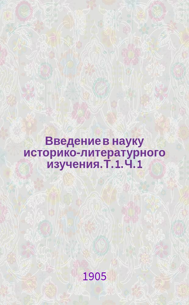 Введение в науку историко-литературного изучения. Т. 1. Ч. 1 : Учение о предрасположении к аксиоме в процессах изучения исторических наук