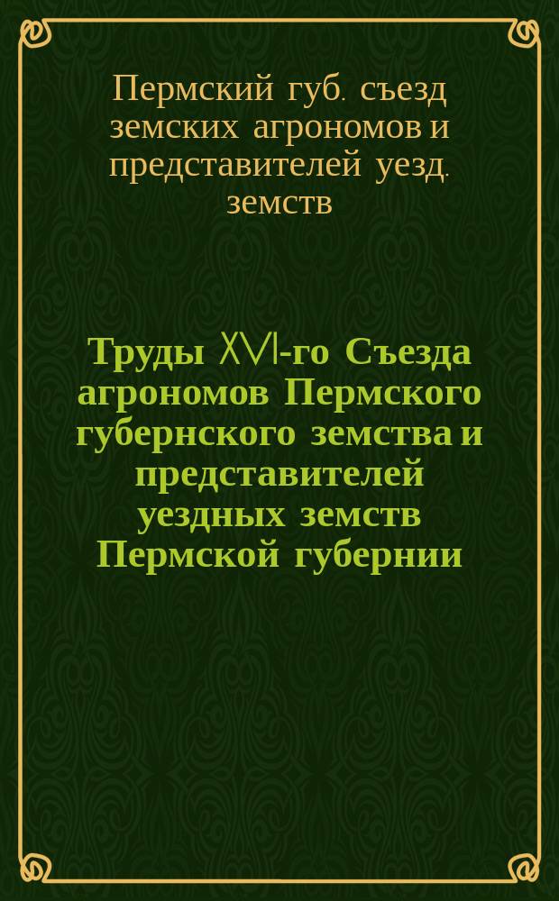 Труды XVI-го Съезда агрономов Пермского губернского земства и представителей уездных земств Пермской губернии, бывшего в г. Перми, с 15-го по 21-е июня 1904 года