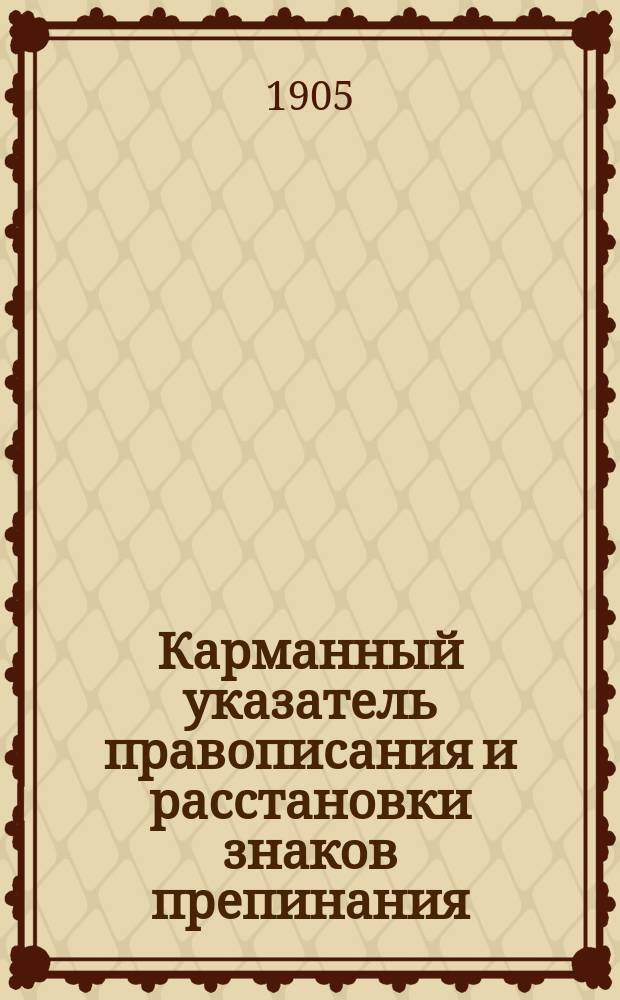 Карманный указатель правописания и расстановки знаков препинания : Изд. ред. журн. "Энциклопедия ж.-д. знаний", за 1904-1905 г