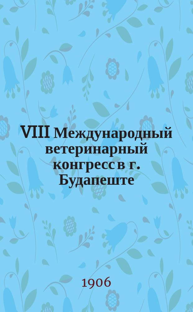 VIII Международный ветеринарный конгресс в г. Будапеште : (С 3 сент. - 21 авг. по 9 сент. - 27 авг. 1905 г.)