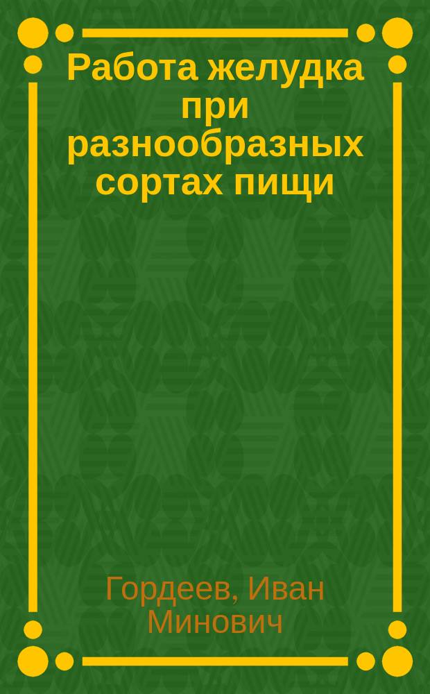 Работа желудка при разнообразных сортах пищи : Дис. на степ. д-ра мед. И.М. Гордеева